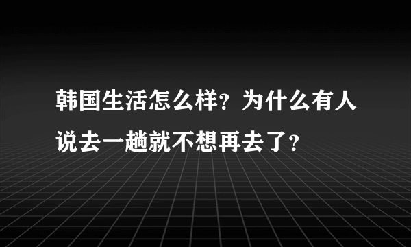 韩国生活怎么样？为什么有人说去一趟就不想再去了？