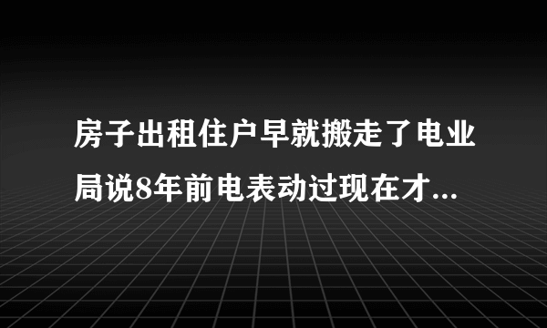 房子出租住户早就搬走了电业局说8年前电表动过现在才发现给停电了还说罚款3万怎么办？