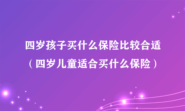 四岁孩子买什么保险比较合适（四岁儿童适合买什么保险）