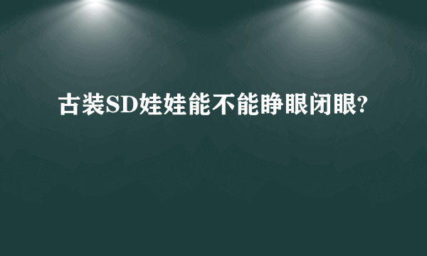 古装SD娃娃能不能睁眼闭眼?