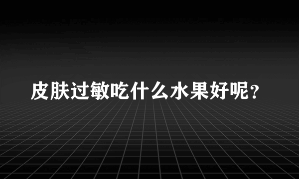 皮肤过敏吃什么水果好呢？