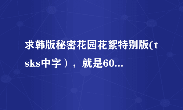 求韩版秘密花园花絮特别版(tsks中字），就是60多分钟那个的高清下载或文件。不要观看地址，要下载的文件！