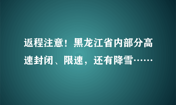 返程注意！黑龙江省内部分高速封闭、限速，还有降雪……