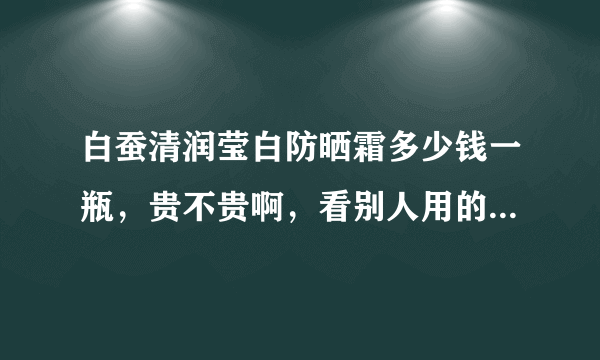 白蚕清润莹白防晒霜多少钱一瓶，贵不贵啊，看别人用的不少，性价