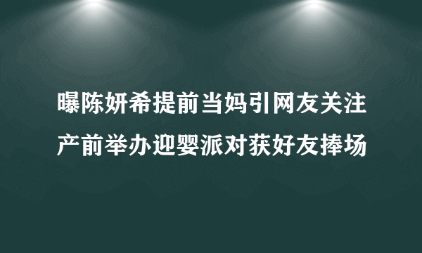 曝陈妍希提前当妈引网友关注产前举办迎婴派对获好友捧场