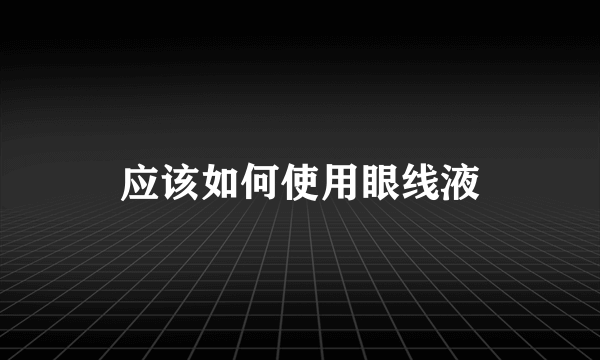 应该如何使用眼线液