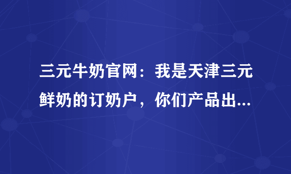 三元牛奶官网：我是天津三元鲜奶的订奶户，你们产品出现了质量问题。