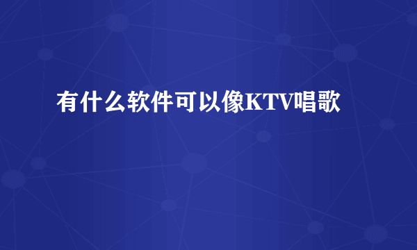 有什么软件可以像KTV唱歌