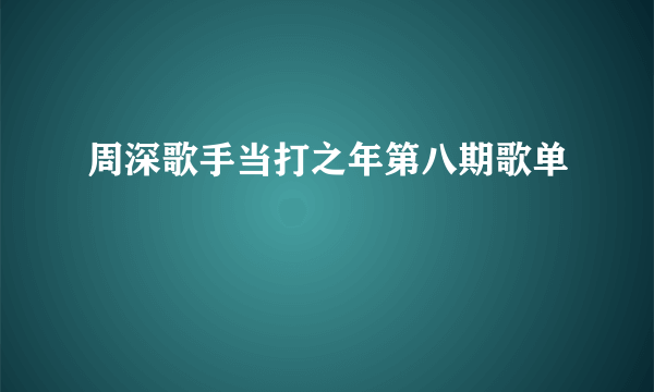 周深歌手当打之年第八期歌单