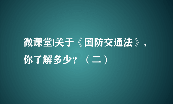 微课堂|关于《国防交通法》，你了解多少？（二）