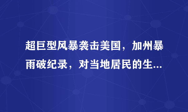 超巨型风暴袭击美国，加州暴雨破纪录，对当地居民的生活造成了什么影响？