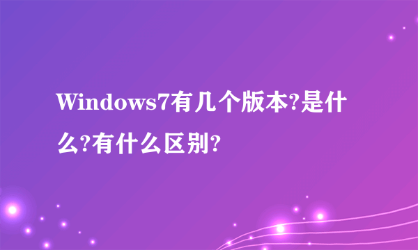 Windows7有几个版本?是什么?有什么区别?