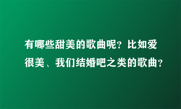 有哪些甜美的歌曲呢？比如爱很美、我们结婚吧之类的歌曲？