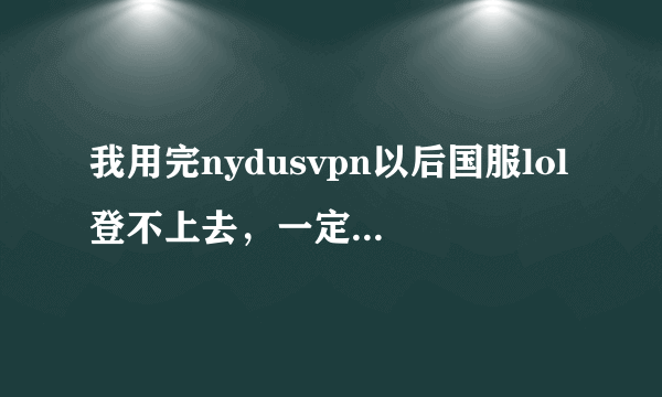 我用完nydusvpn以后国服lol登不上去，一定要开着vpn才能登陆