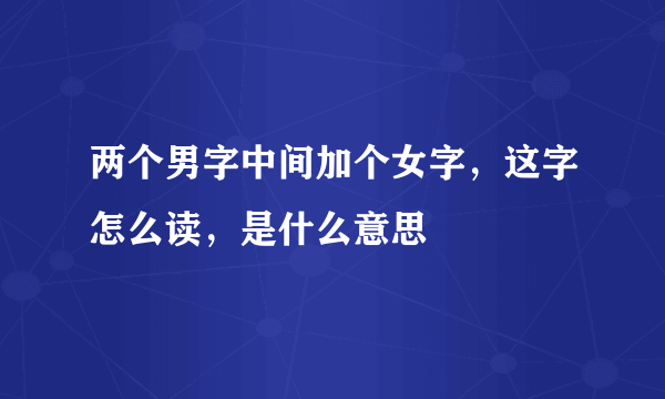 两个男字中间加个女字，这字怎么读，是什么意思