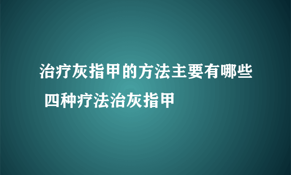 治疗灰指甲的方法主要有哪些 四种疗法治灰指甲