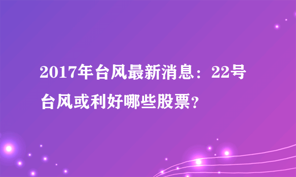 2017年台风最新消息：22号台风或利好哪些股票？