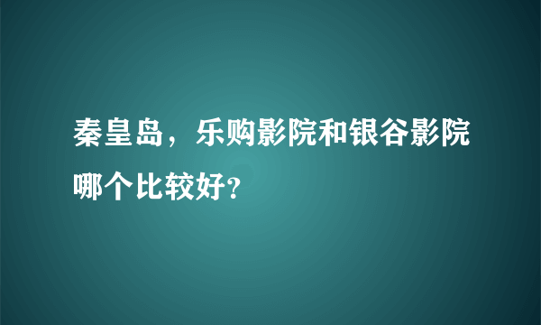 秦皇岛，乐购影院和银谷影院哪个比较好？