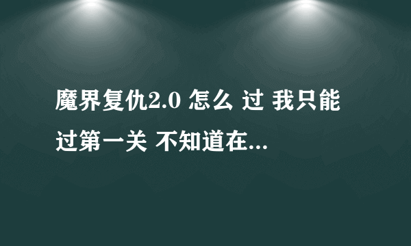 魔界复仇2.0 怎么 过 我只能过第一关 不知道在哪可以快刷木 知道的 说下