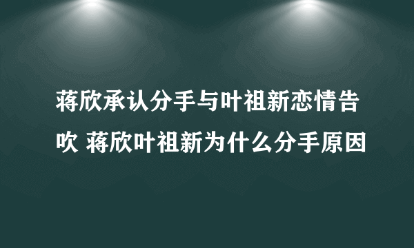 蒋欣承认分手与叶祖新恋情告吹 蒋欣叶祖新为什么分手原因