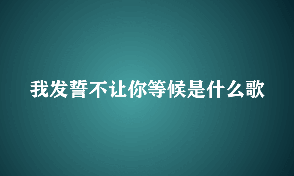 我发誓不让你等候是什么歌