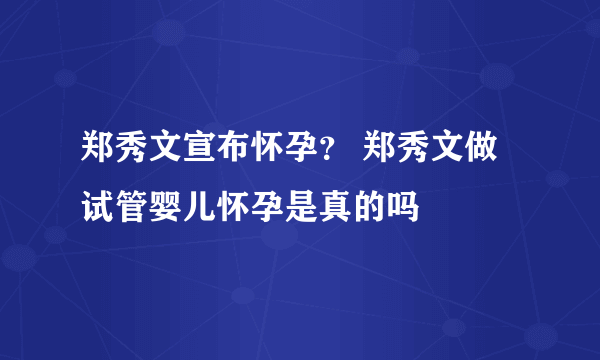 郑秀文宣布怀孕？ 郑秀文做试管婴儿怀孕是真的吗