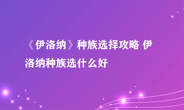 《伊洛纳》种族选择攻略 伊洛纳种族选什么好