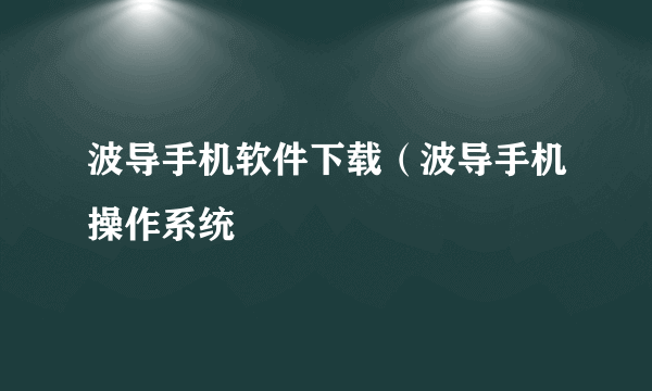 波导手机软件下载（波导手机操作系统