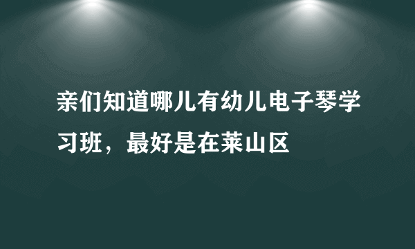 亲们知道哪儿有幼儿电子琴学习班，最好是在莱山区