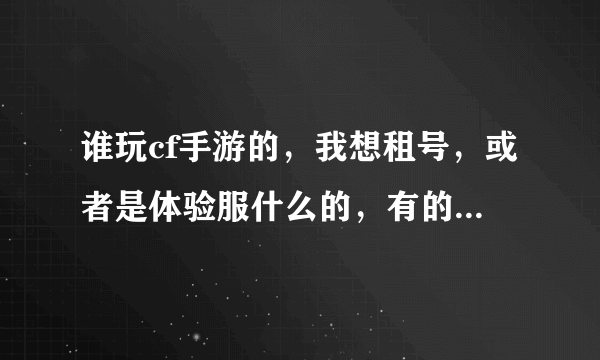 谁玩cf手游的，我想租号，或者是体验服什么的，有的说句话。