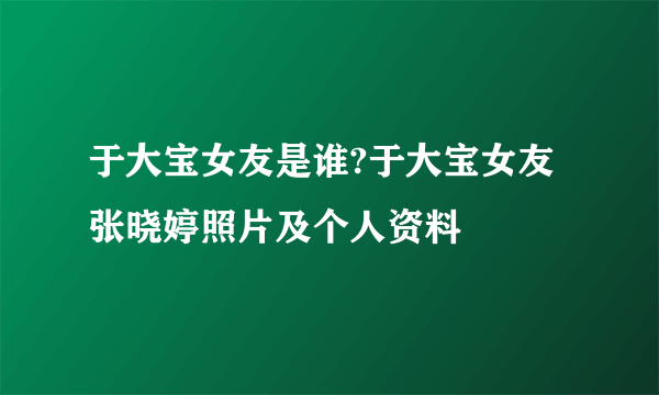 于大宝女友是谁?于大宝女友张晓婷照片及个人资料