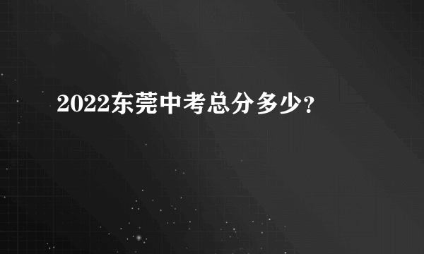 2022东莞中考总分多少？