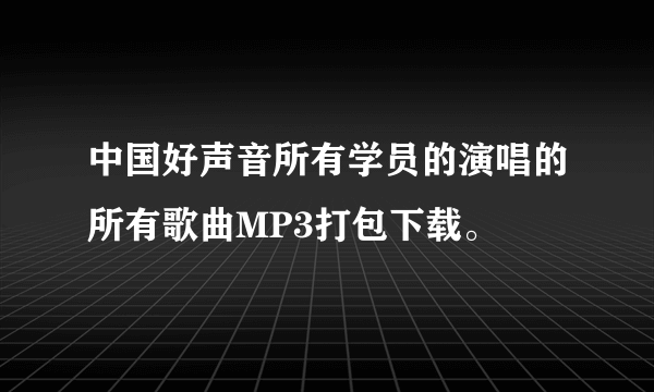 中国好声音所有学员的演唱的所有歌曲MP3打包下载。