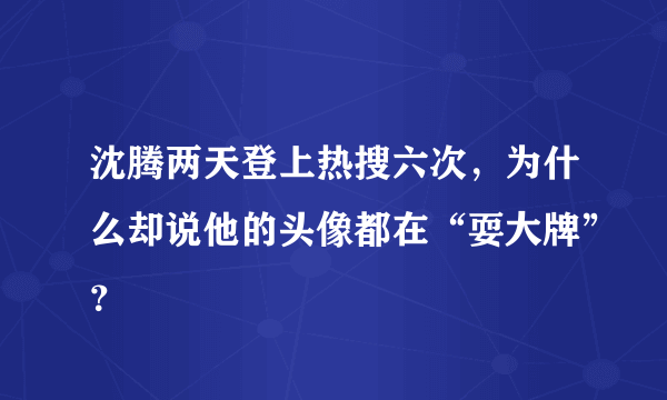 沈腾两天登上热搜六次，为什么却说他的头像都在“耍大牌”？