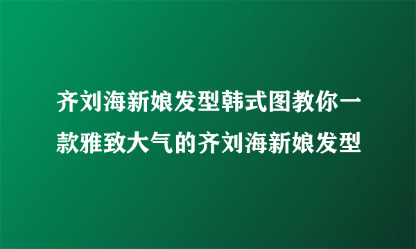 齐刘海新娘发型韩式图教你一款雅致大气的齐刘海新娘发型