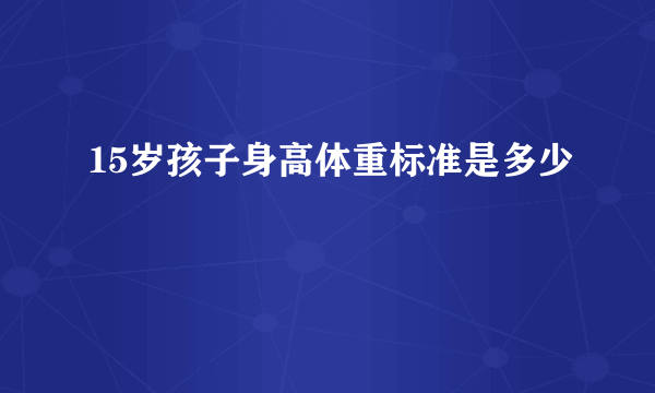 15岁孩子身高体重标准是多少