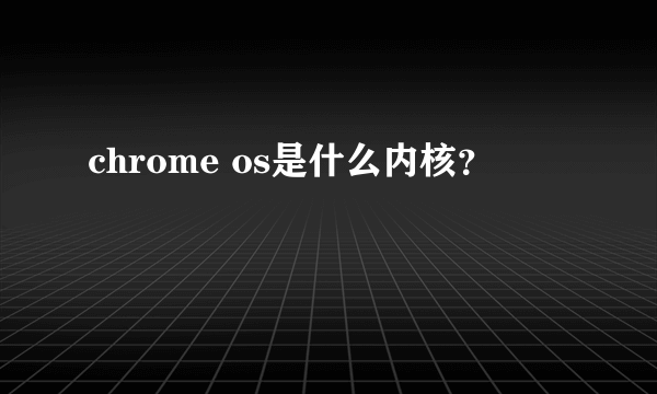 chrome os是什么内核？