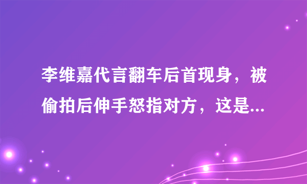 李维嘉代言翻车后首现身，被偷拍后伸手怒指对方，这是恼羞成怒了吗？