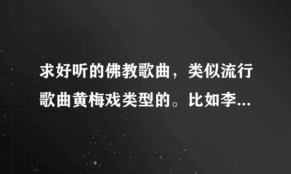 求好听的佛教歌曲，类似流行歌曲黄梅戏类型的。比如李娜的南无阿弥陀佛，黑鸭子的观音菩萨在心中，劝早修