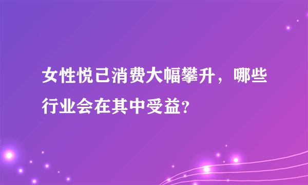 女性悦己消费大幅攀升，哪些行业会在其中受益？