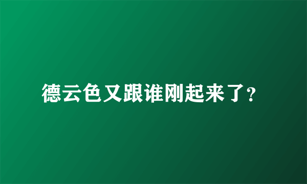 德云色又跟谁刚起来了？