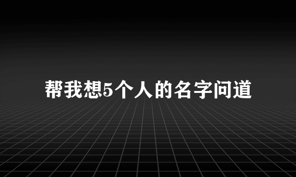 帮我想5个人的名字问道