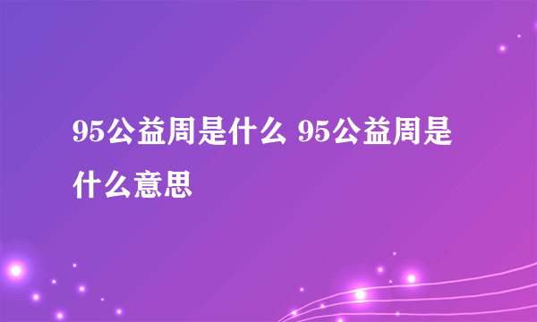 95公益周是什么 95公益周是什么意思