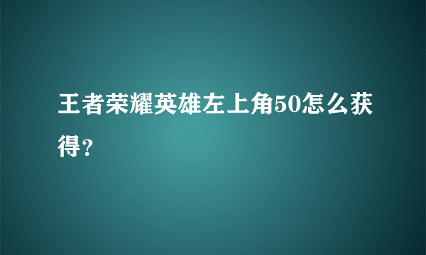 王者荣耀英雄左上角50怎么获得？