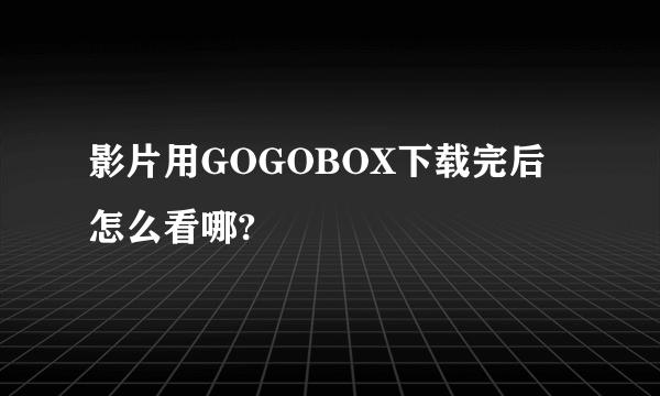 影片用GOGOBOX下载完后怎么看哪?