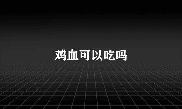 鸡血可以吃吗