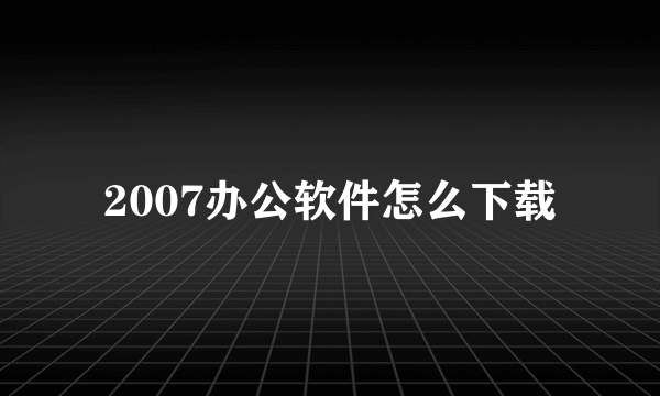 2007办公软件怎么下载