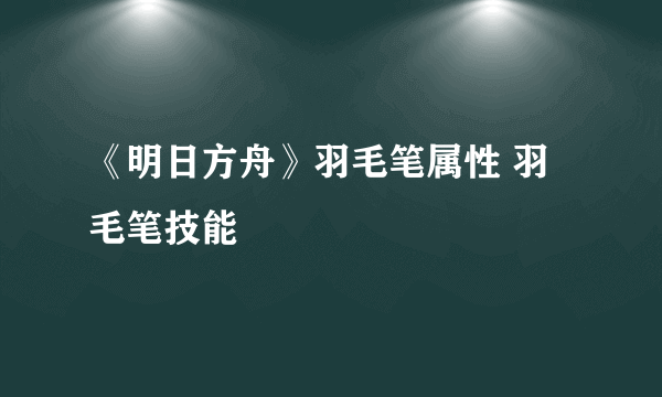 《明日方舟》羽毛笔属性 羽毛笔技能