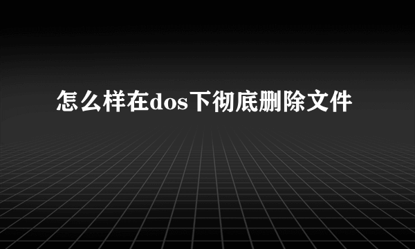 怎么样在dos下彻底删除文件