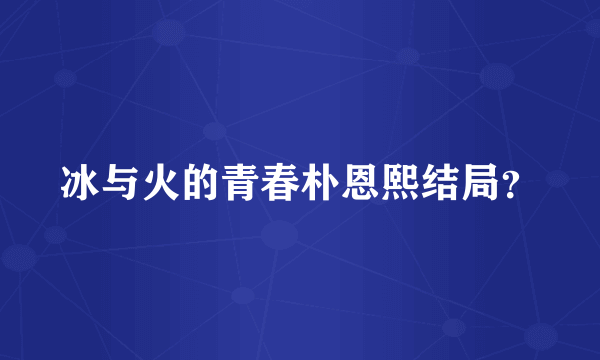 冰与火的青春朴恩熙结局？